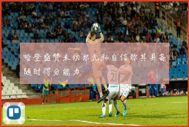哈登盛赞米切尔无私自信称其具备随时得分能力
